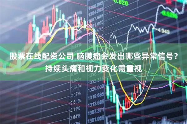 股票在线配资公司 脑膜瘤会发出哪些异常信号？持续头痛和视力变化需重视