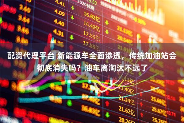 配资代理平台 新能源车全面渗透，传统加油站会彻底消失吗？油车离淘汰不远了