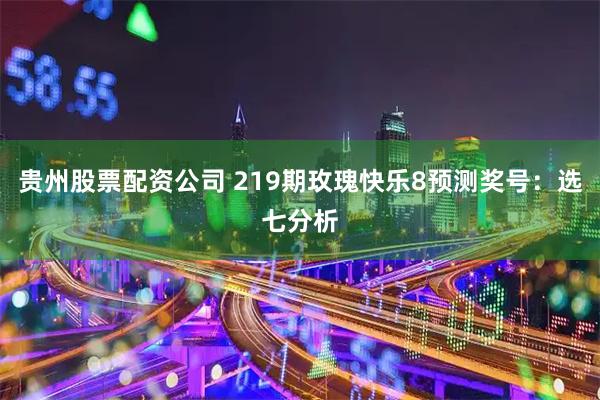 贵州股票配资公司 219期玫瑰快乐8预测奖号：选七分析
