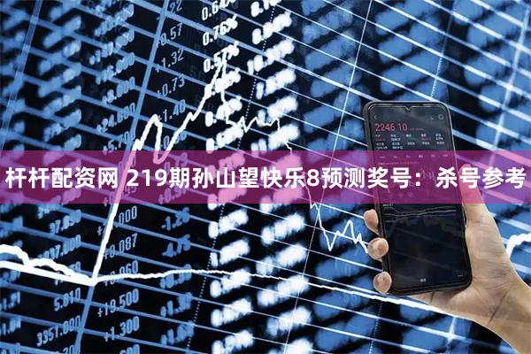 杆杆配资网 219期孙山望快乐8预测奖号：杀号参考