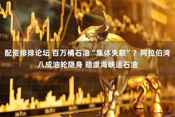 配资排排论坛 百万桶石油“集体失联”？阿拉伯湾八成油轮隐身 暗渡海峡运石油
