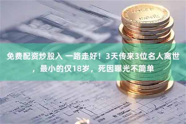 免费配资炒股入 一路走好！3天传来3位名人离世，最小的仅18岁，死因曝光不简单