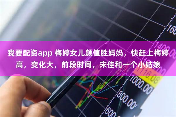 我要配资app 梅婷女儿颜值胜妈妈，快赶上梅婷高，变化大，前段时间，宋佳和一个小姑娘