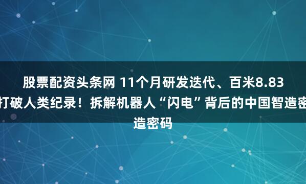 股票配资头条网 11个月研发迭代、百米8.83秒打破人类纪录！拆解机器人“闪电”背后的中国智造密码