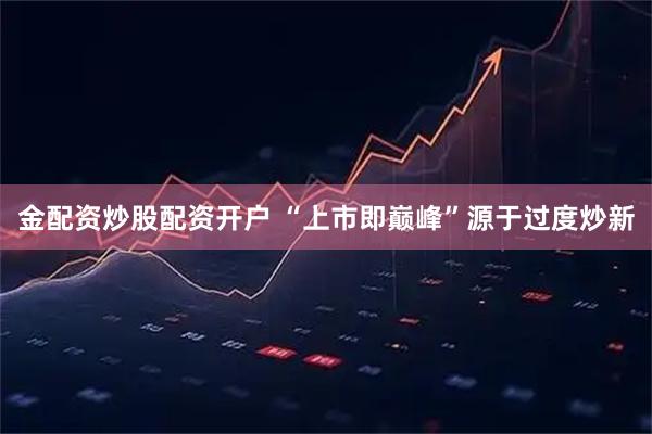 金配资炒股配资开户 “上市即巅峰”源于过度炒新