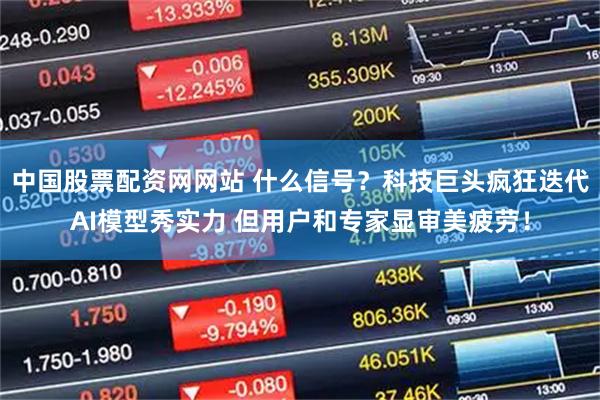 中国股票配资网网站 什么信号？科技巨头疯狂迭代AI模型秀实力 但用户和专家显审美疲劳！