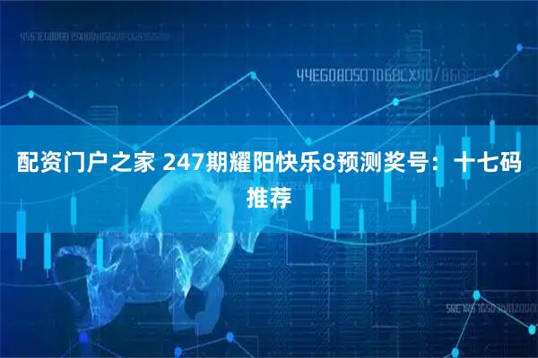 配资门户之家 247期耀阳快乐8预测奖号：十七码推荐
