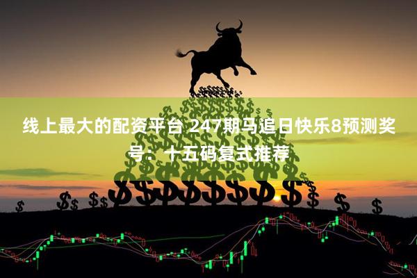 线上最大的配资平台 247期马追日快乐8预测奖号：十五码复式推荐