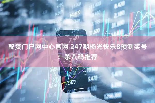 配资门户网中心官网 247期杨光快乐8预测奖号：杀八码推荐