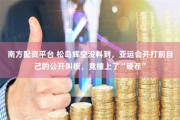 南方配资平台 松岛辉空没料到，亚运会开打前自己的公开叫板，竟撞上了“硬茬”