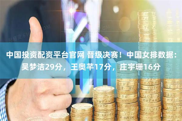 中国投资配资平台官网 晋级决赛！中国女排数据：吴梦洁29分，王奥芊17分，庄宇珊16分