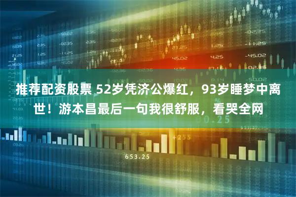 推荐配资股票 52岁凭济公爆红，93岁睡梦中离世！游本昌最后一句我很舒服，看哭全网