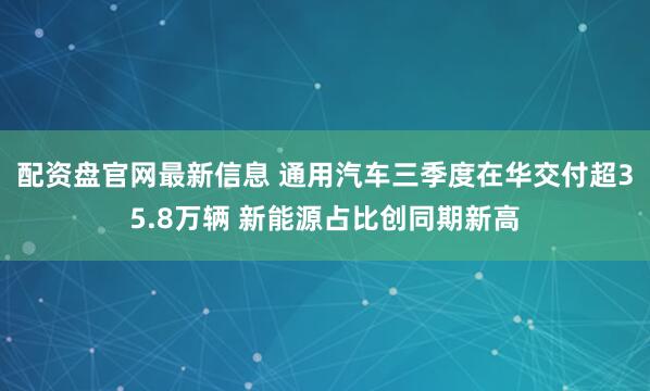 配资盘官网最新信息 通用汽车三季度在华交付超35.8万辆 新能源占比创同期新高
