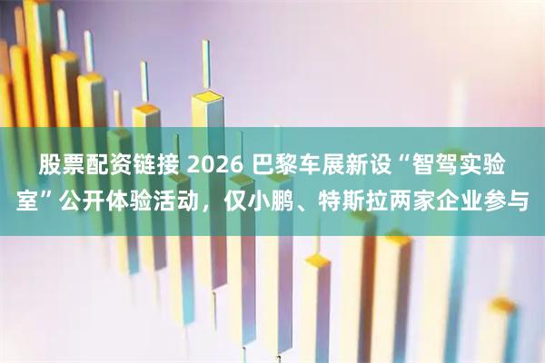 股票配资链接 2026 巴黎车展新设“智驾实验室”公开体验活动，仅小鹏、特斯拉两家企业参与