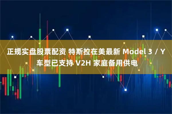 正规实盘股票配资 特斯拉在美最新 Model 3 / Y 车型已支持 V2H 家庭备用供电