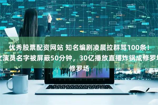 优秀股票配资网站 知名编剧凌晨拉群骂100条！女演员名字被屏蔽50分钟，30亿播放直播炸锅成修罗场