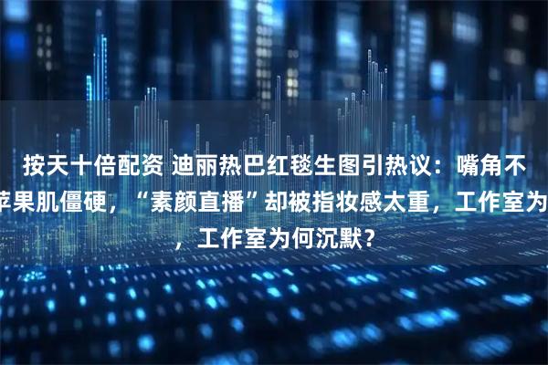 按天十倍配资 迪丽热巴红毯生图引热议:嘴角不对称、苹果肌僵硬,“素颜直播”却被指妆感太重,工作室为何沉默?